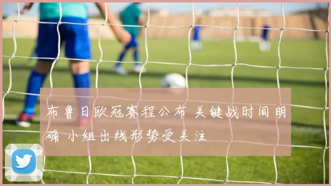 布鲁日欧冠赛程公布 关键战时间明确 小组出线形势受关注