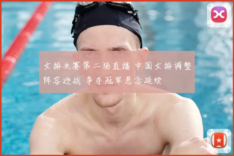 女排决赛第二场直播 中国女排调整阵容迎战 争夺冠军悬念延续