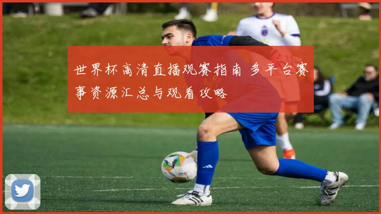 世界杯高清直播观赛指南 多平台赛事资源汇总与观看攻略