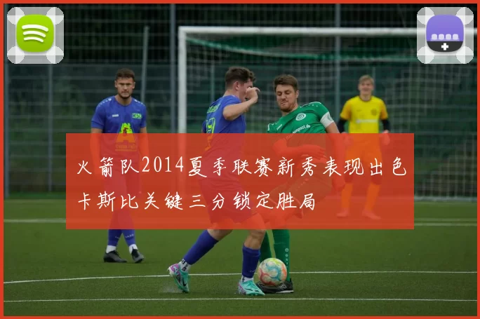 火箭队2014夏季联赛新秀表现出色卡斯比关键三分锁定胜局