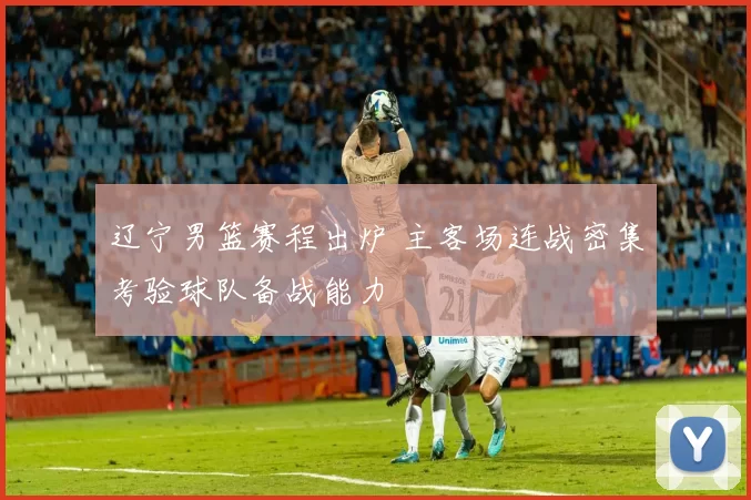 辽宁男篮赛程出炉 主客场连战密集考验球队备战能力