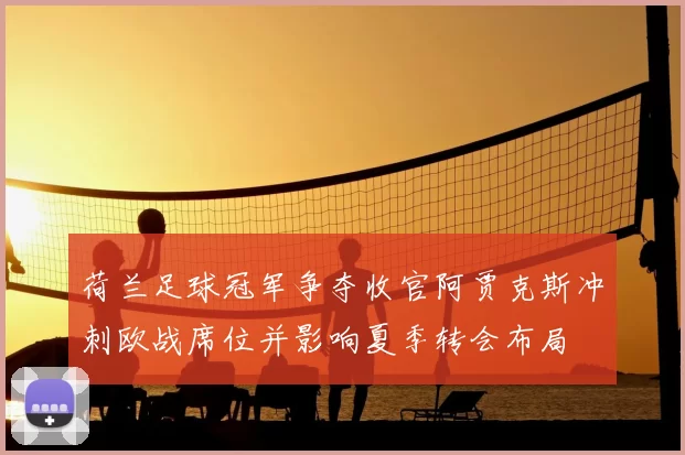 荷兰足球冠军争夺收官阿贾克斯冲刺欧战席位并影响夏季转会布局