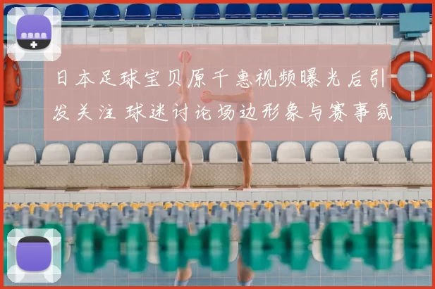 日本足球宝贝原千惠视频曝光后引发关注 球迷讨论场边形象与赛事氛围