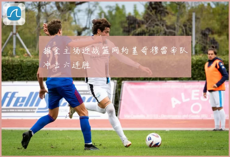 掘金主场迎战篮网约基奇穆雷率队冲击六连胜