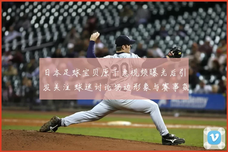 日本足球宝贝原千惠视频曝光后引发关注 球迷讨论场边形象与赛事氛围